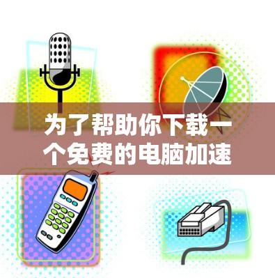 为了帮助你下载一个免费的电脑加速器,以下是一些推荐的步骤和推荐软件