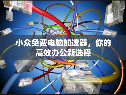 小众免费电脑加速器,你的高效办公新选择