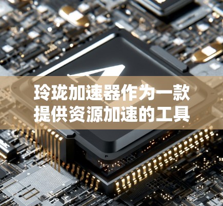 玲珑加速器作为一款提供资源加速的工具，在安卓上确实存在免费版，但需要确认具体信息。以下是一些步骤供你参考