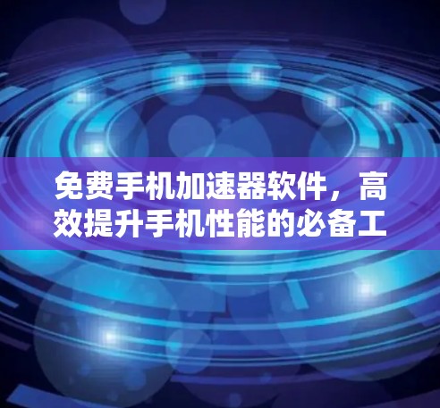 免费手机加速器软件,高效提升手机性能的必备工具