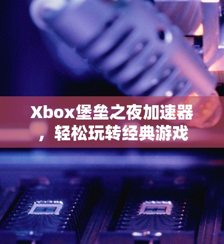 Xbox堡垒之夜加速器,轻松玩转经典游戏