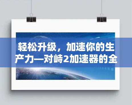 轻松升级,加速你的生产力—对峙2加速器的全生命周期优化