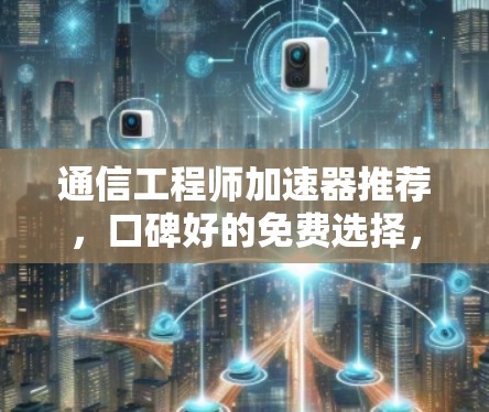 通信工程师加速器推荐,口碑好的免费选择,助力高效数据传输