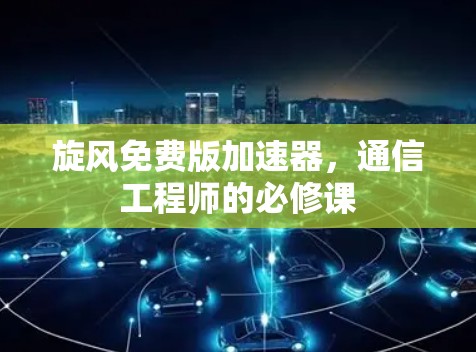 旋风免费版加速器,通信工程师的必修课