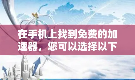 在手机上找到免费的加速器,您可以选择以下几种主要的工具