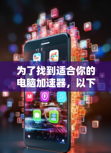 为了找到适合你的电脑加速器,以下是一些步骤的建议