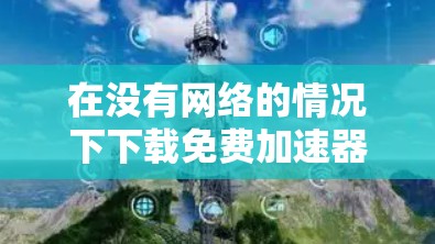 在没有网络的情况下下载免费加速器,可以按照以下步骤进行
