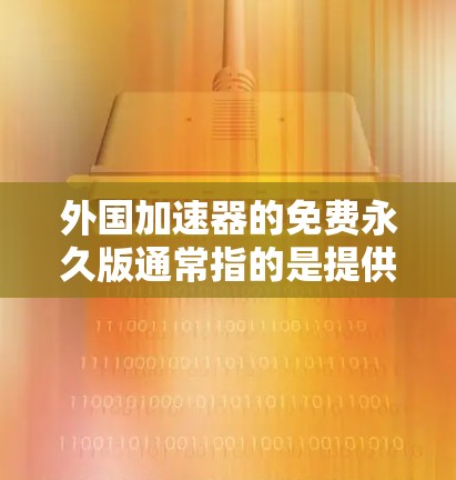 外国加速器的免费永久版通常指的是提供免费且永久使用的加速软件,这些软件可以通过注册或登录后访问。以下是一些常见的外国加速器工具,你可以选择使用