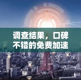 调查结果,口碑不错的免费加速器推荐