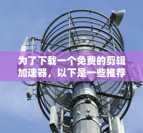 为了下载一个免费的剪辑加速器,以下是一些推荐的工具及其特点