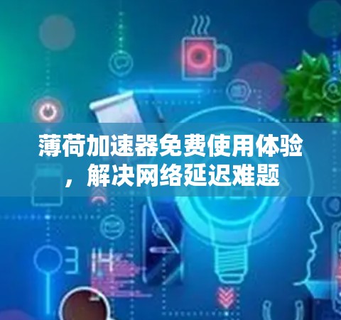 薄荷加速器免费使用体验,解决网络延迟难题