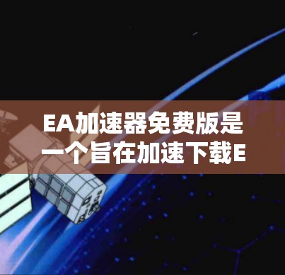 EA加速器免费版是一个旨在加速下载EA游戏和相关软件的工具，针对EA游戏用户设计。以下是关于EA加速器的详细分析