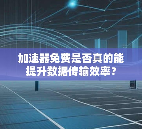 加速器免费是否真的能提升数据传输效率?