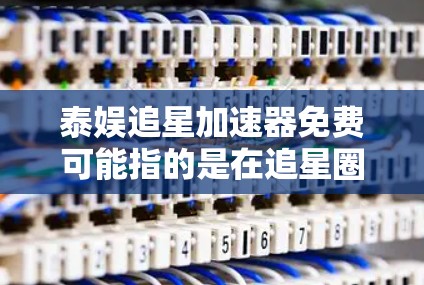 泰娱追星加速器免费可能指的是在追星圈上加速获得追星宝座的方法,通常需要通过特定的平台或工具来加速。以下是几种常见的加速入口 泰娱追星加速器免费可能指的是在追星圈上加速获得追星宝座的方法,通常需要通过特定的平台或工具来加速。以下是几种常见的加速入口