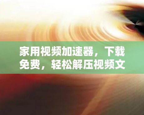 家用视频加速器,下载免费,轻松解压视频文件 家用视频加速器,下载免费,轻松解压视频文件