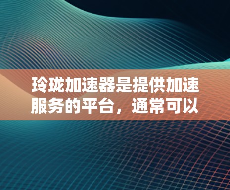 玲珑加速器是提供加速服务的平台,通常可以通过以下步骤领取免费