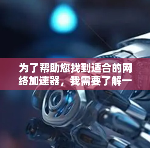 为了帮助您找到适合的网络加速器,我需要了解一些关键信息,以便给出最合适的建议。以下是需要考虑的因素 为了帮助您找到适合的网络加速器,我需要了解一些关键信息,以便给出最合适的建议。以下是需要考虑的因素