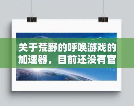 关于荒野的呼唤游戏的加速器,目前还没有官方推出的免费加速软件。不过,我可以为您提供一些可靠的加速工具,帮助您提升游戏性能