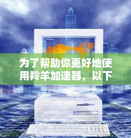 为了帮助你更好地使用羚羊加速器,以下是一些步骤性的建议