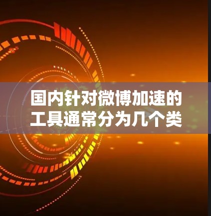 国内针对微博加速的工具通常分为几个类别,包括自动加速功能、第三方加速器、微信和QQ用户加速等