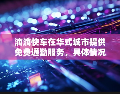 滴滴快车在华式城市提供免费通勤服务,具体情况如下