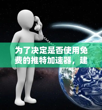 为了决定是否使用免费的推特加速器,建议以下步骤
