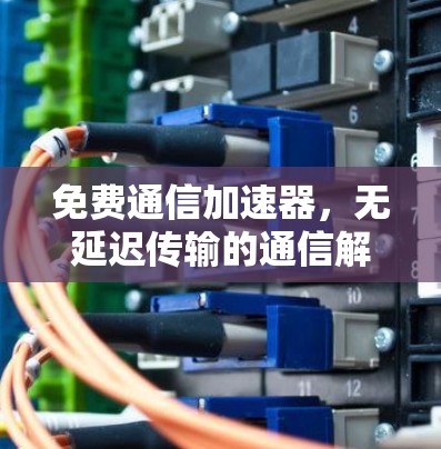免费通信加速器,无延迟传输的通信解决方案