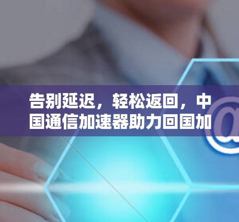 告别延迟,轻松返回,中国通信加速器助力回国加速