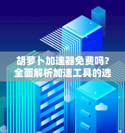 胡萝卜加速器免费吗?全面解析加速工具的选择 胡萝卜加速器免费吗?全面解析加速工具的选择