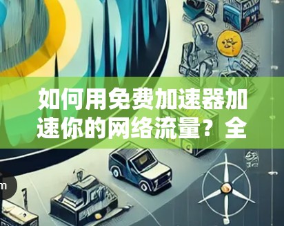 如何用免费加速器加速你的网络流量?全面解析