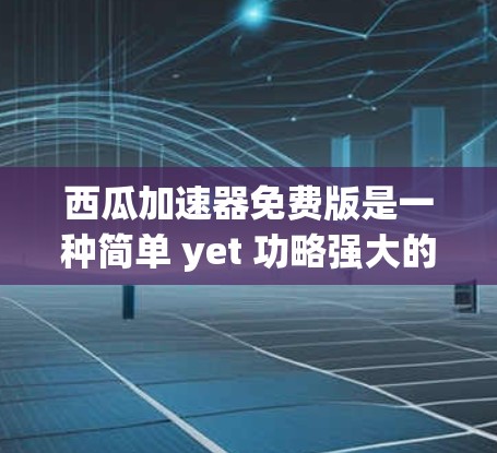 西瓜加速器免费版是一种简单 yet 功略强大的加速软件,旨在提升电脑性能。它通过自动加速和多模式处理,适合大多数用户,但可能不适合处理复杂任务。以下是其关键特点和使用指南