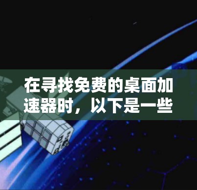 在寻找免费的桌面加速器时,以下是一些推荐的选择,每个工具都有其特定的功能和适用场景