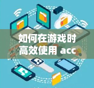 如何在游戏时高效使用 accelerate 和王者通提升游戏性能
