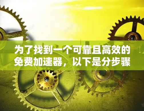 为了找到一个可靠且高效的免费加速器,以下是分步骤的建议