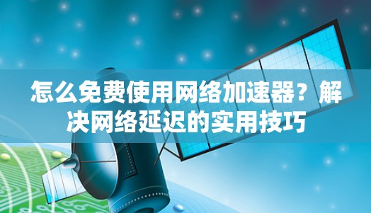 怎么免费使用网络加速器？解决网络延迟的实用技巧