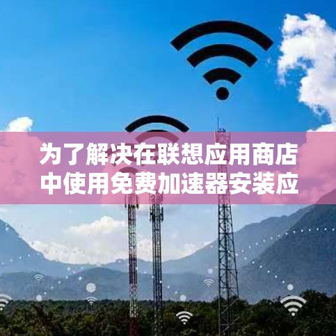 为了解决在联想应用商店中使用免费加速器安装应用的问题,您可以按照以下步骤操作