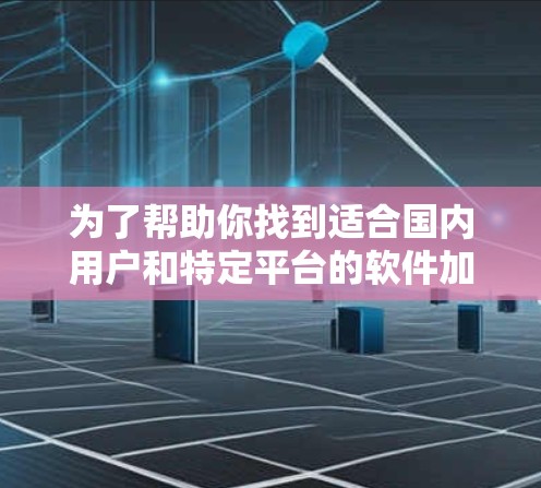 为了帮助你找到适合国内用户和特定平台的软件加速器，以下是一些详细的建议和推荐