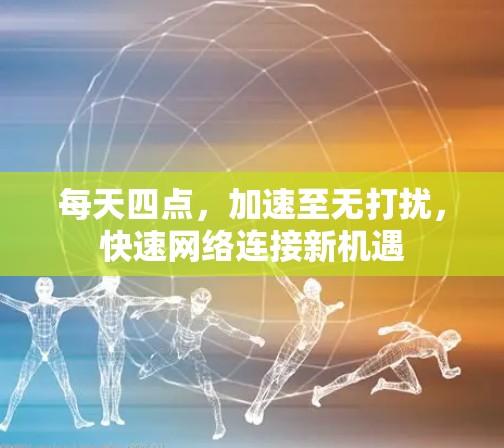 每天四点,加速至无打扰,快速网络连接新机遇