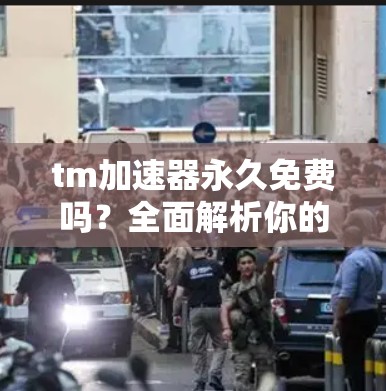 tm加速器永久免费吗?全面解析你的加速器使用方法