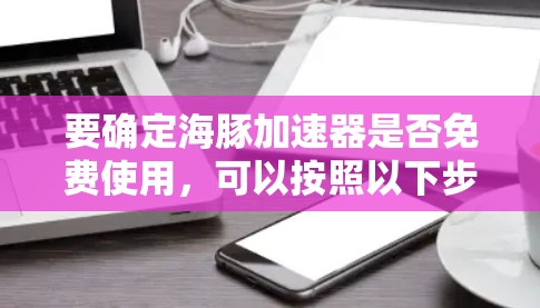 要确定海豚加速器是否免费使用,可以按照以下步骤进行 要确定海豚加速器是否免费使用,可以按照以下步骤进行