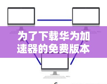 为了下载华为加速器的免费版本,以下是逐步的建议 为了下载华为加速器的免费版本,以下是逐步的建议