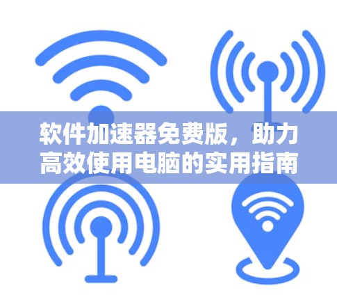 软件加速器免费版,助力高效使用电脑的实用指南 软件加速器免费版,助力高效使用电脑的实用指南