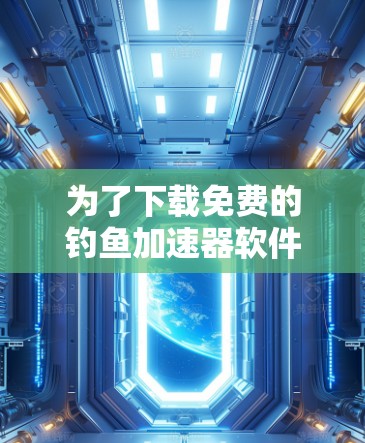 为了下载免费的钓鱼加速器软件,您可以按照以下步骤操作 为了下载免费的钓鱼加速器软件,您可以按照以下步骤操作
