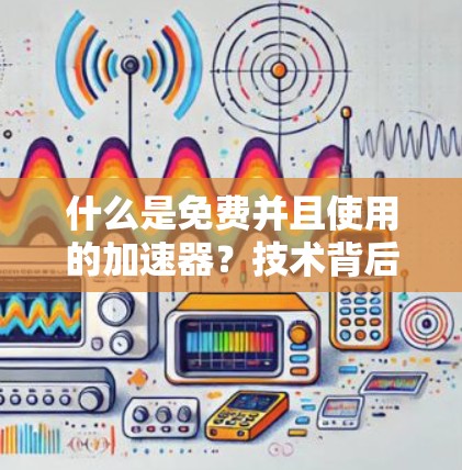 什么是免费并且使用的加速器?技术背后的优化与效率提升 什么是免费并且使用的加速器?技术背后的优化与效率提升