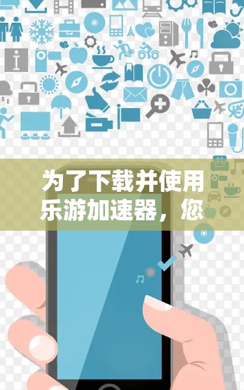 为了下载并使用乐游加速器,您可以按照以下步骤进行 为了下载并使用乐游加速器,您可以按照以下步骤进行