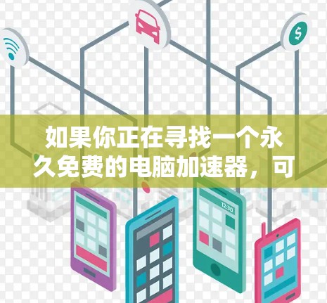 如果你正在寻找一个永久免费的电脑加速器,可以参考以下步骤来选择和使用 如果你正在寻找一个永久免费的电脑加速器,可以参考以下步骤来选择和使用