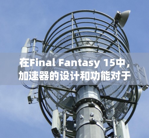 在Final Fantasy 15中,加速器的设计和功能对于提升游戏性能至关重要。以下是一些关键点和建议,帮助您更好地利用加速器 在Final Fantasy 15中,加速器的设计和功能对于提升游戏性能至关重要。以下是一些关键点和建议,帮助您更好地利用加速器