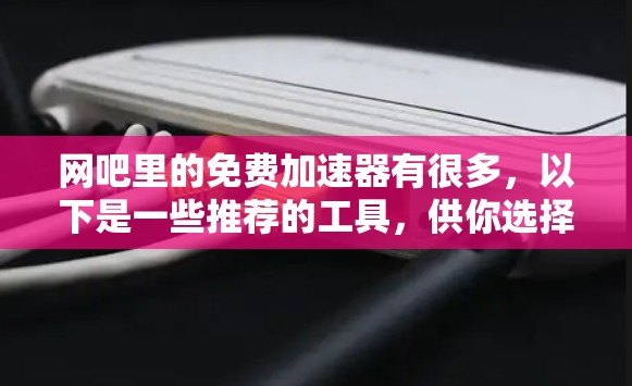 网吧里的免费加速器有很多,以下是一些推荐的工具,供你选择 网吧里的免费加速器有很多,以下是一些推荐的工具,供你选择