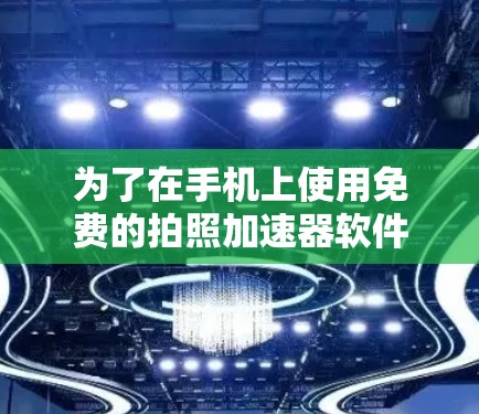 为了在手机上使用免费的拍照加速器软件,以下是一个有条理的步骤指南 为了在手机上使用免费的拍照加速器软件,以下是一个有条理的步骤指南