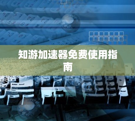 知游加速器免费使用指南 知游加速器免费使用指南